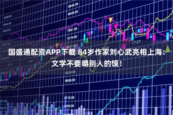 国盛通配资APP下载 84岁作家刘心武亮相上海：文学不要嚼别人的馍！