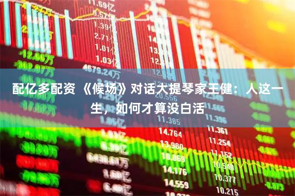 配亿多配资 《候场》对话大提琴家王健：人这一生，如何才算没白活