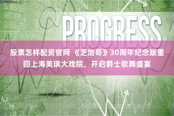 股票怎样配资官网 《芝加哥》30周年纪念版重回上海美琪大戏院,开启爵士歌舞盛宴