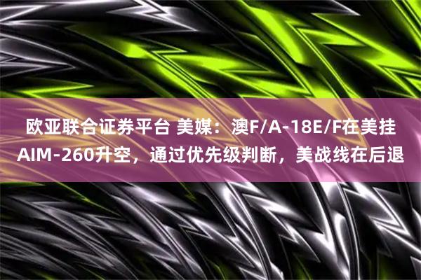 欧亚联合证券平台 美媒：澳F/A-18E/F在美挂AIM-260升空，通过优先级判断，美战线在后退
