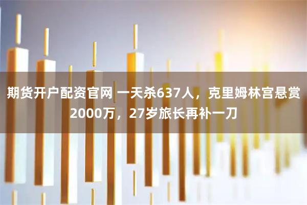 期货开户配资官网 一天杀637人，克里姆林宫悬赏2000万，27岁旅长再补一刀